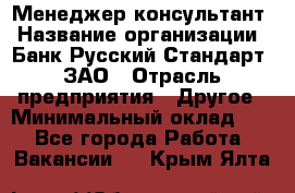 Менеджер-консультант › Название организации ­ Банк Русский Стандарт, ЗАО › Отрасль предприятия ­ Другое › Минимальный оклад ­ 1 - Все города Работа » Вакансии   . Крым,Ялта